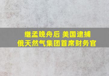 继孟晚舟后 美国逮捕俄天然气集团首席财务官